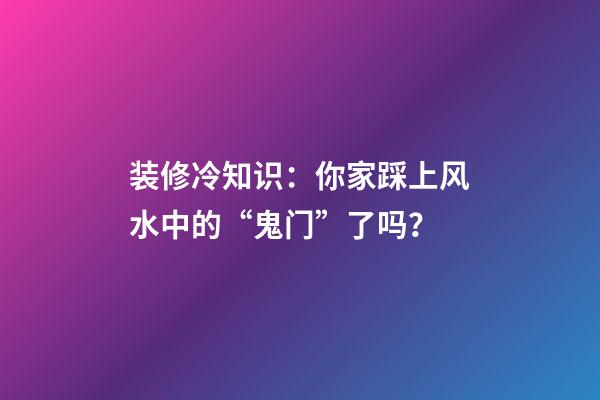 装修冷知识：你家踩上风水中的“鬼门”了吗？