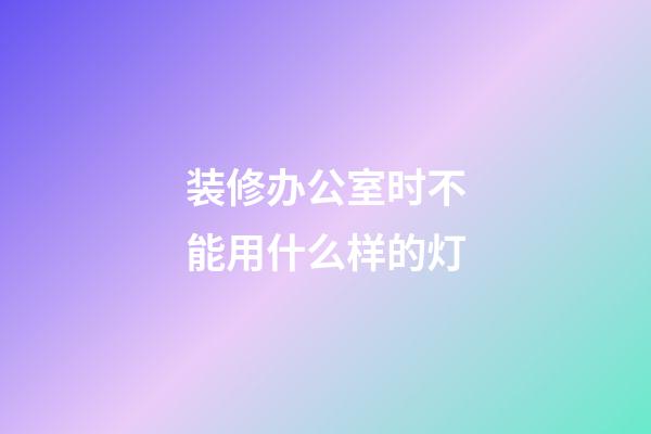 装修办公室时不能用什么样的灯