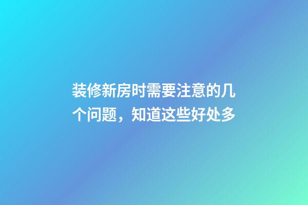 装修新房时需要注意的几个问题，知道这些好处多