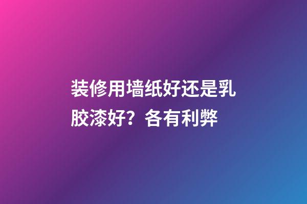 装修用墙纸好还是乳胶漆好？各有利弊