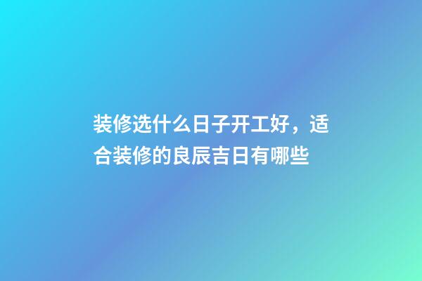 装修选什么日子开工好，适合装修的良辰吉日有哪些