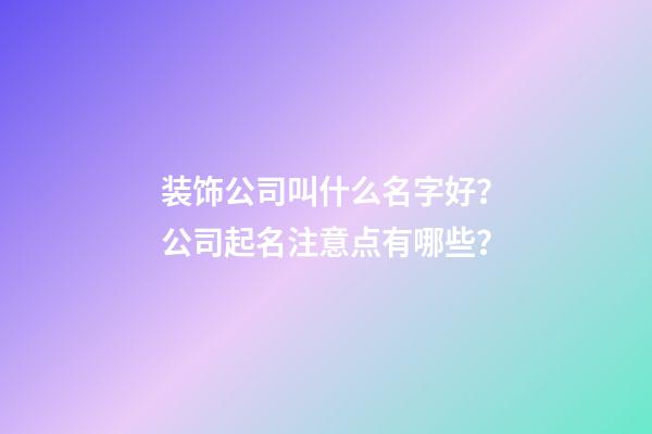 装饰公司叫什么名字好？公司起名注意点有哪些？-第1张-公司起名-玄机派