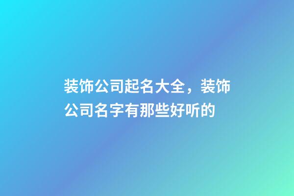 装饰公司起名大全，装饰公司名字有那些好听的-第1张-公司起名-玄机派