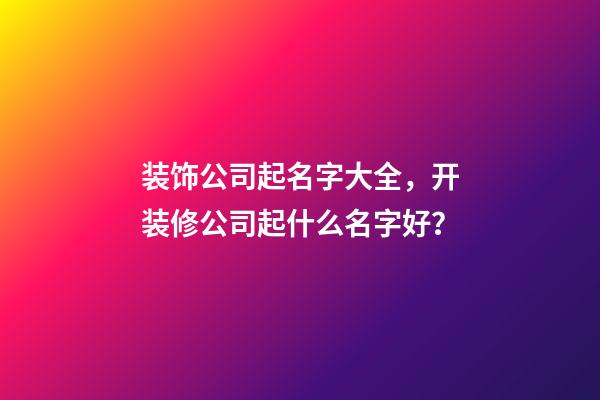 装饰公司起名字大全，开装修公司起什么名字好？-第1张-公司起名-玄机派