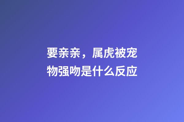 要亲亲，属虎被宠物强吻是什么反应