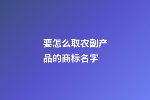 要怎么取农副产品的商标名字-第1张-商标起名-玄机派