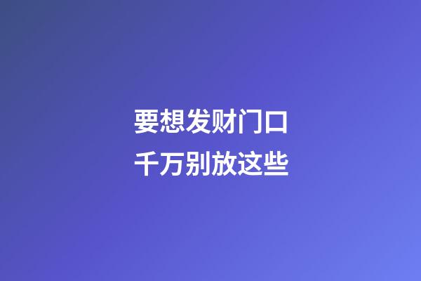 要想发财门口千万别放这些