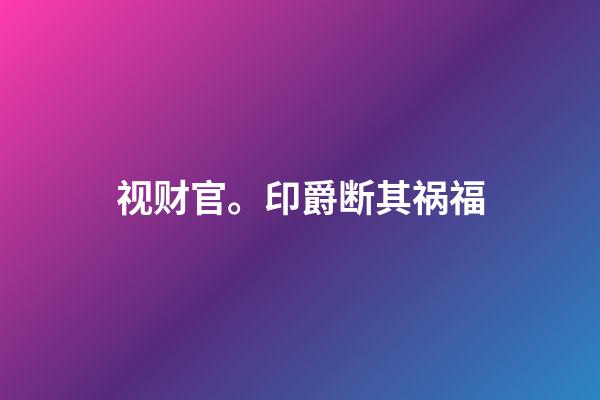 视财官。印爵断其祸福