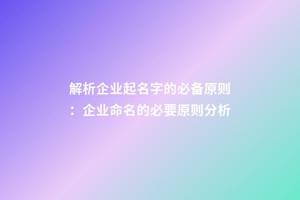 解析企业起名字的必备原则：企业命名的必要原则分析-第1张-公司起名-玄机派