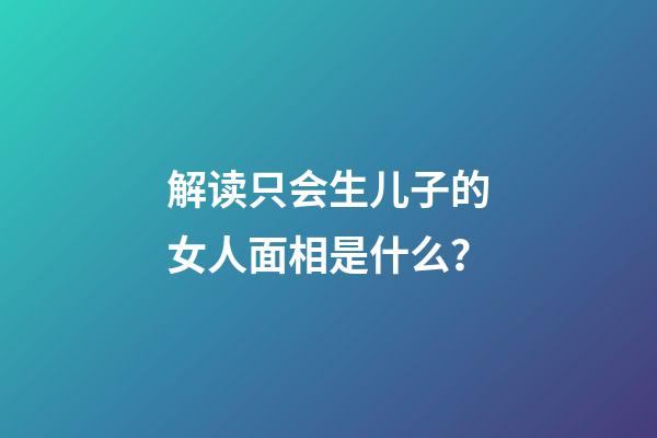 解读只会生儿子的女人面相是什么？