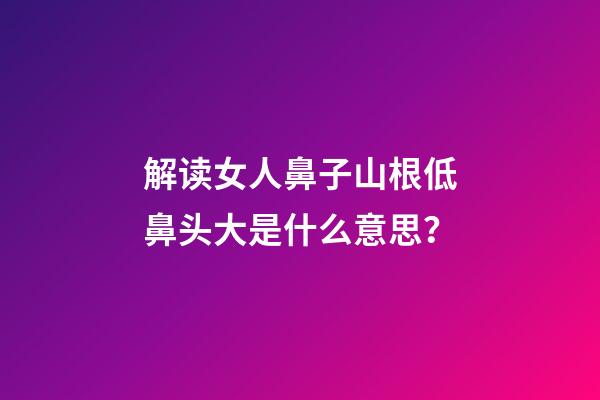 解读女人鼻子山根低鼻头大是什么意思？