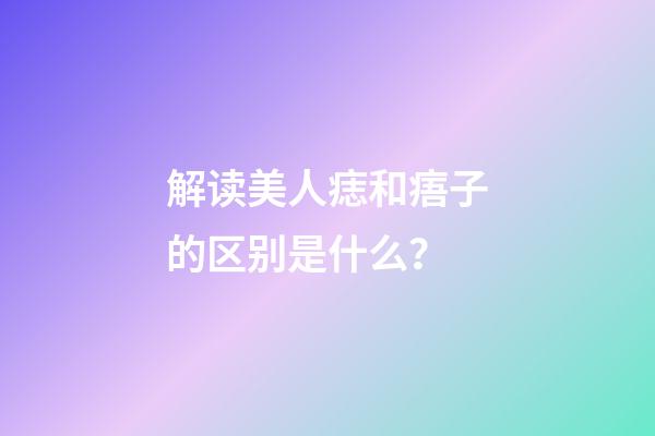 解读美人痣和痦子的区别是什么？