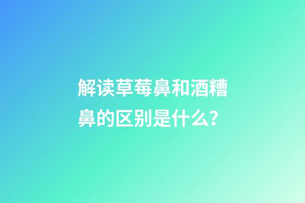 解读草莓鼻和酒糟鼻的区别是什么？