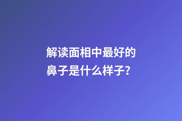 解读面相中最好的鼻子是什么样子？