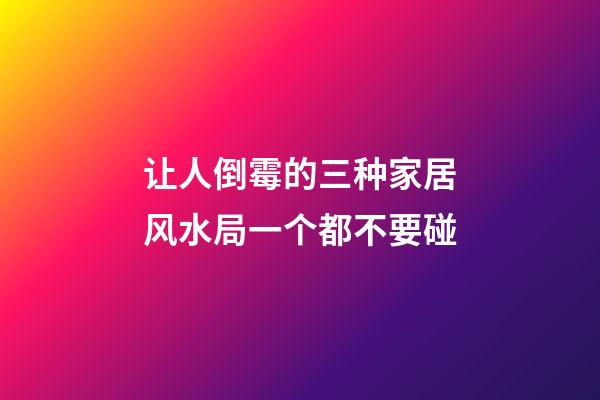 让人倒霉的三种家居风水局一个都不要碰