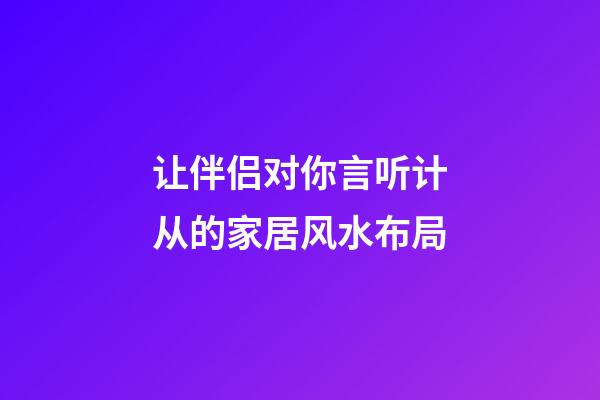 让伴侣对你言听计从的家居风水布局