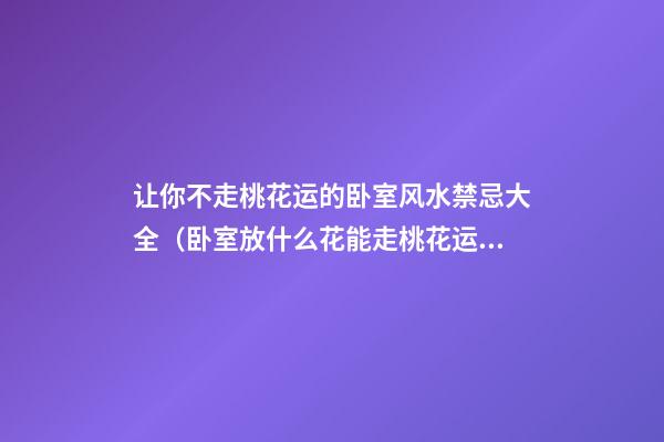 让你不走桃花运的卧室风水禁忌大全（卧室放什么花能走桃花运）