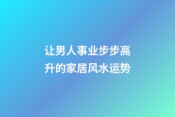 让男人事业步步高升的家居风水运势