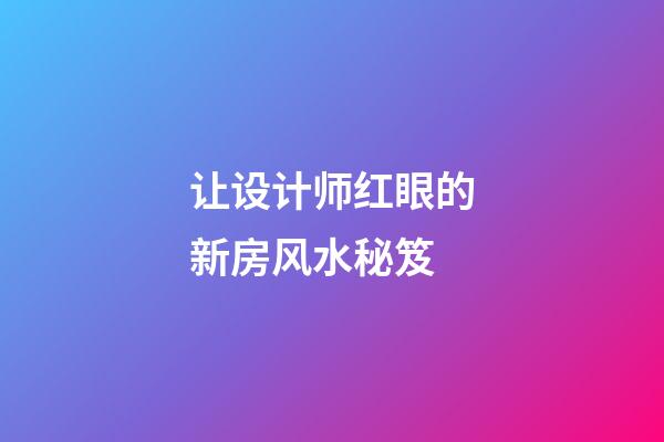 让设计师红眼的新房风水秘笈