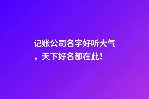 记账公司名字好听大气，天下好名都在此！