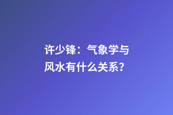 许少锋：气象学与风水有什么关系？