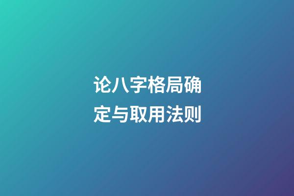 论八字格局确定与取用法则