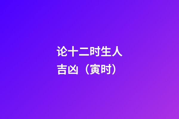 论十二时生人吉凶（寅时）