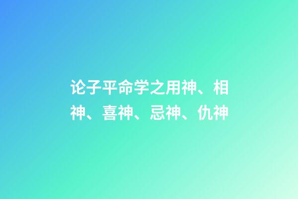 论子平命学之用神、相神、喜神、忌神、仇神