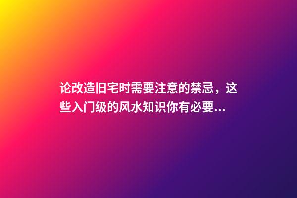 论改造旧宅时需要注意的禁忌，这些入门级的风水知识你有必要知晓