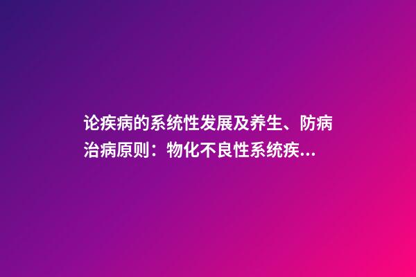 论疾病的系统性发展及养生、防病治病原则：物化不良性系统疾病