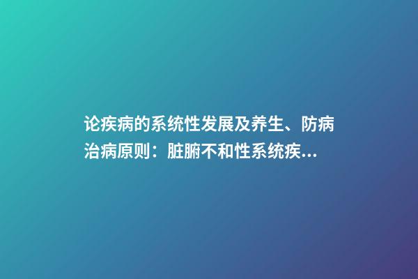 论疾病的系统性发展及养生、防病治病原则：脏腑不和性系统疾病