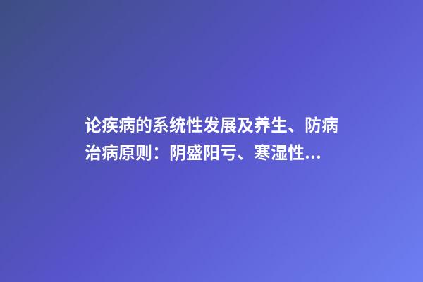 论疾病的系统性发展及养生、防病治病原则：阴盛阳亏、寒湿性疾病