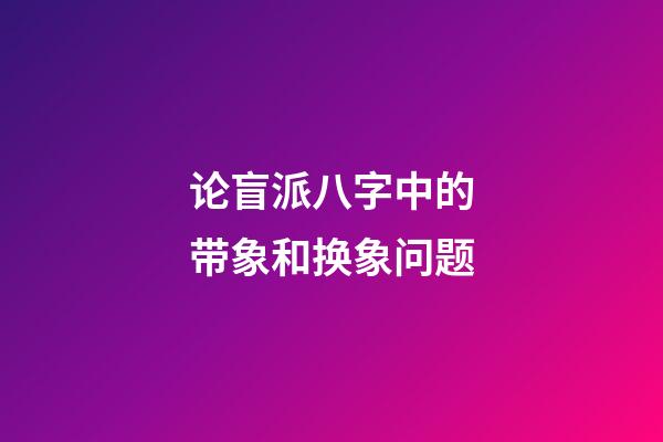 论盲派八字中的带象和换象问题