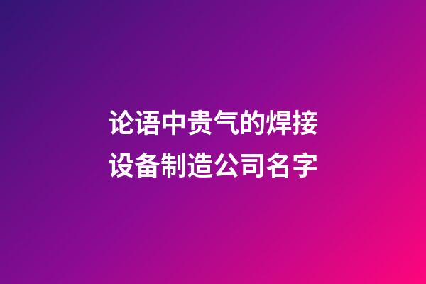 论语中贵气的焊接设备制造公司名字-第1张-公司起名-玄机派