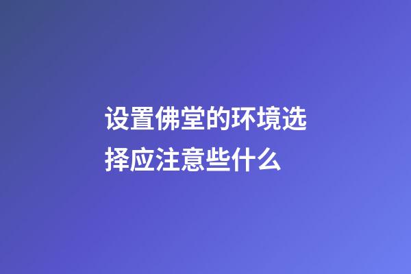 设置佛堂的环境选择应注意些什么