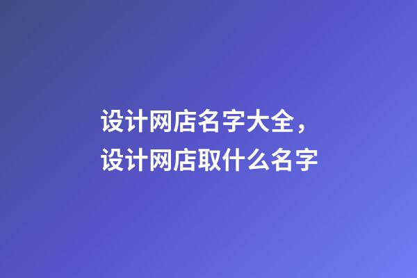 设计网店名字大全，设计网店取什么名字-第1张-店铺起名-玄机派