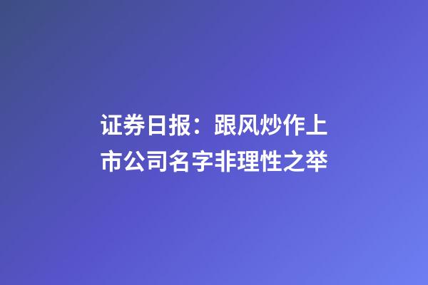 证券日报：跟风炒作上市公司名字非理性之举-第1张-公司起名-玄机派