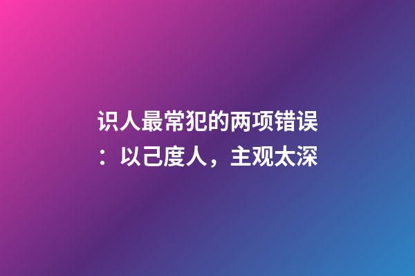 识人最常犯的两项错误：以己度人，主观太深