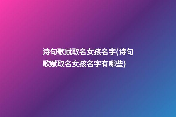 诗句歌赋取名女孩名字(诗句歌赋取名女孩名字有哪些)