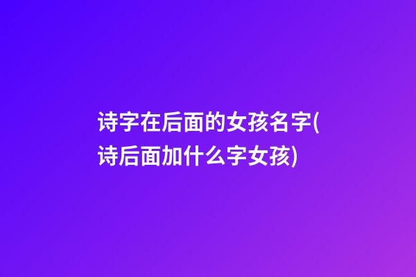 诗字在后面的女孩名字(诗后面加什么字女孩)