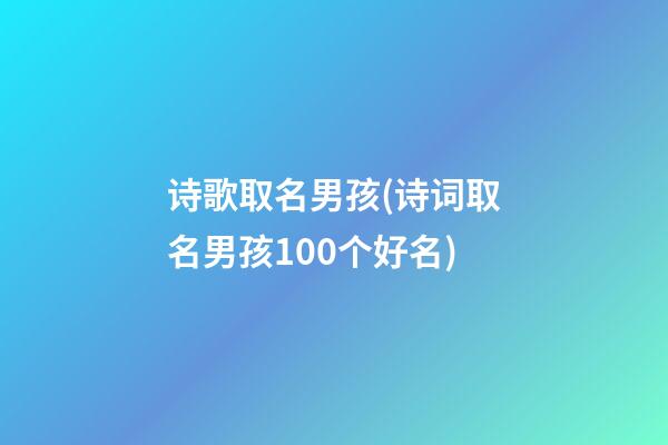 诗歌取名男孩(诗词取名男孩100个好名)