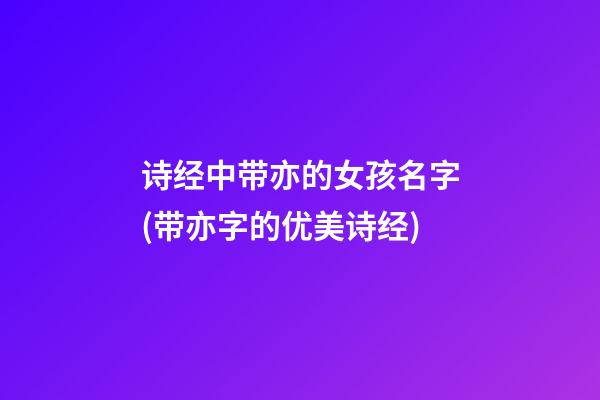 诗经中带亦的女孩名字(带亦字的优美诗经)