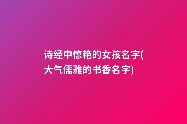 诗经中惊艳的女孩名字(大气儒雅的书香名字)