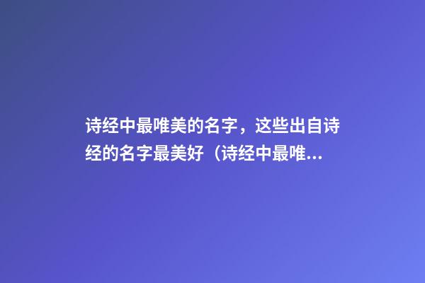 诗经中最唯美的名字，这些出自诗经的名字最美好（诗经中最唯美的名字,这些出自诗经的名字最美好的诗句）