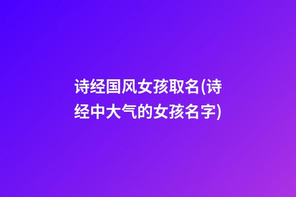 诗经国风女孩取名(诗经中大气的女孩名字)