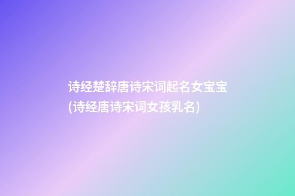 诗经楚辞唐诗宋词起名女宝宝(诗经唐诗宋词女孩乳名)