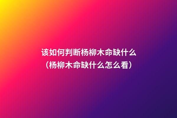 该如何判断杨柳木命缺什么（杨柳木命缺什么怎么看）