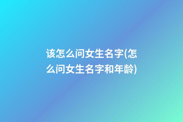 该怎么问女生名字(怎么问女生名字和年龄)