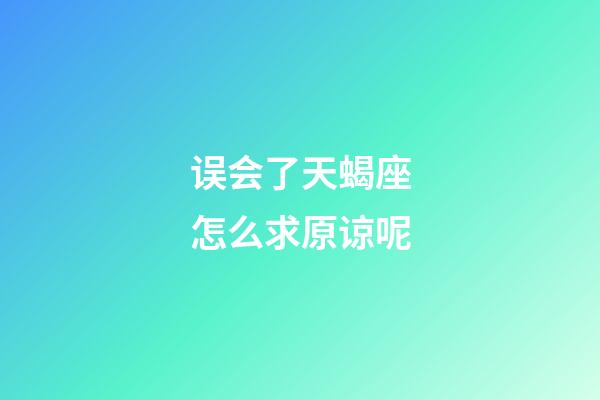 误会了天蝎座怎么求原谅呢-第1张-星座运势-玄机派