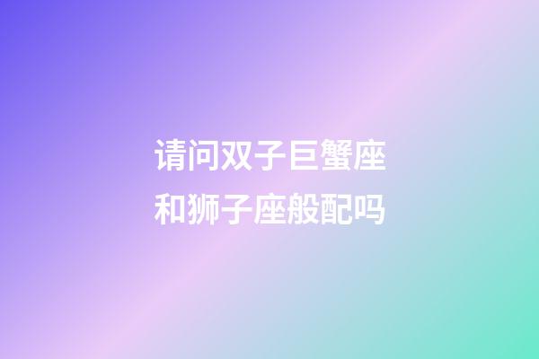 请问双子巨蟹座和狮子座般配吗-第1张-星座运势-玄机派